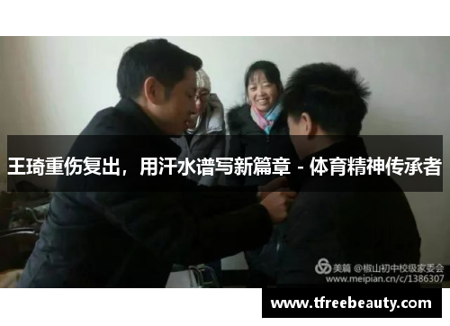 王琦重伤复出，用汗水谱写新篇章 - 体育精神传承者